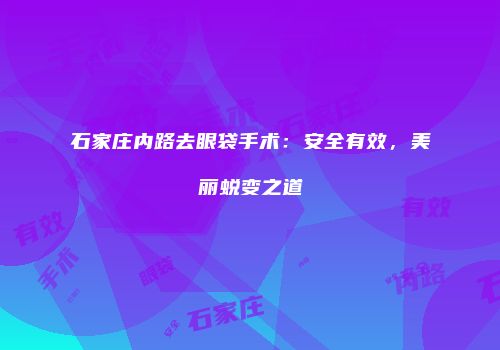 石家庄内路去眼袋手术：安全有效，美丽蜕变之道