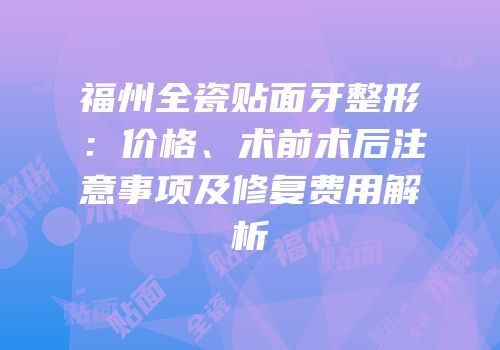 福州全瓷贴面牙整形：价格、术前术后注意事项及修复费用解析