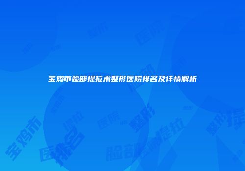 宝鸡市脸部提拉术整形医院排名及详情解析