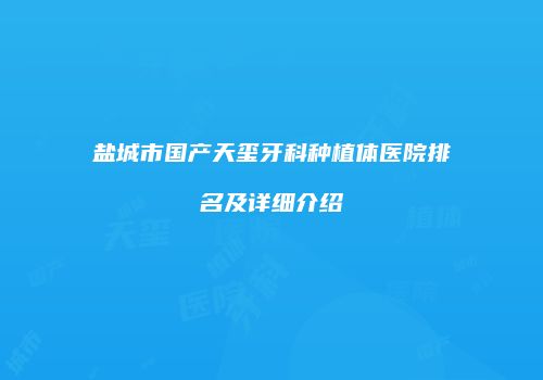 盐城市国产天玺牙科种植体医院排名及详细介绍