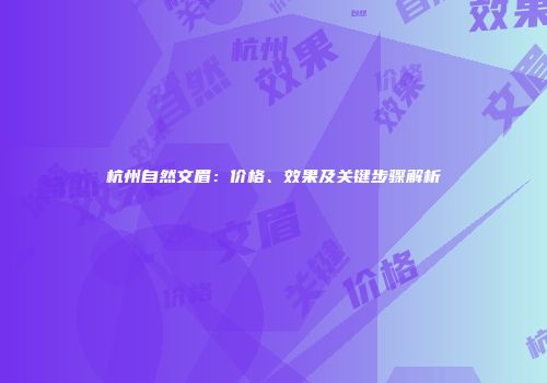 杭州自然文眉：价格、效果及关键步骤解析