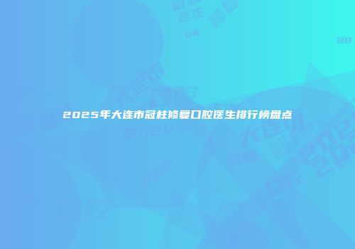 2025年大连市冠柱修复口腔医生排行榜盘点