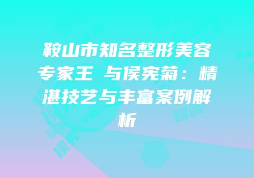 鞍山市知名整形美容专家王玥与侯宪菊：精湛技艺与丰富案例解析