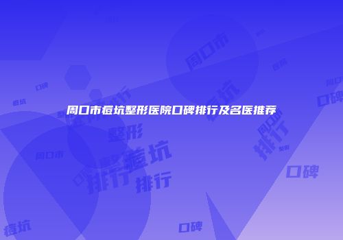 周口市痘坑整形医院口碑排行及名医推荐