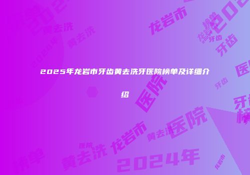 2025年龙岩市牙齿黄去洗牙医院榜单及详细介绍