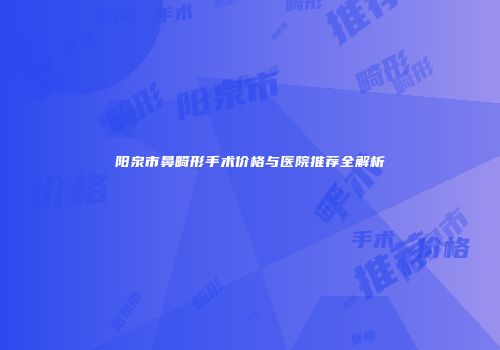 阳泉市鼻畸形手术价格与医院推荐全解析