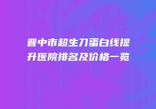 晋中市超生刀蛋白线提升医院排名及价格一览