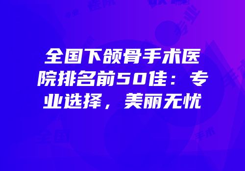全国下颌骨手术医院排名前50佳：专业选择，美丽无忧