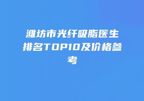 潍坊市光纤吸脂医生排名TOP10及价格参考