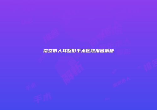 南京市人耳整形手术医院排名解析