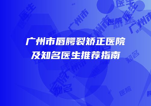 广州市唇腭裂矫正医院及知名医生推荐指南