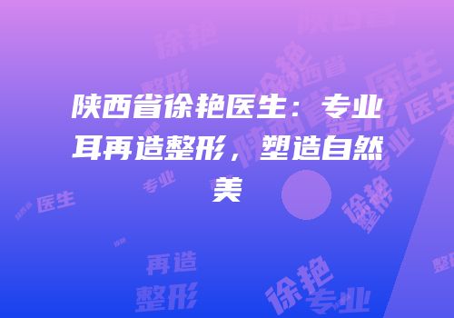 陕西省徐艳医生：专业耳再造整形，塑造自然美