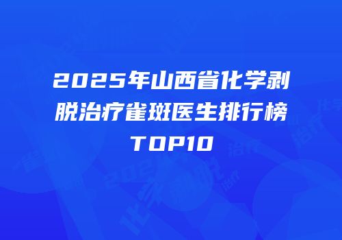 2025年山西省化学剥脱治疗雀斑医生排行榜TOP10