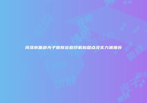 菏泽市面部光子嫩肤祛痘印机构盘点及实力派推荐