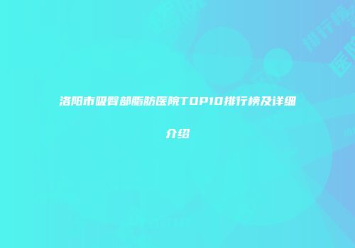 洛阳市吸臀部脂肪医院TOP10排行榜及详细介绍