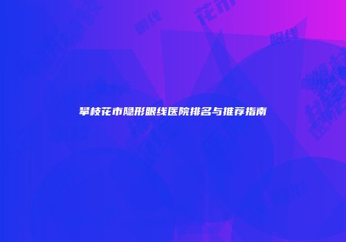 攀枝花市隐形眼线医院排名与推荐指南
