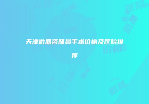 天津微晶瓷隆鼻手术价格及医院推荐