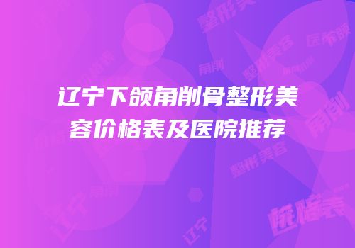 辽宁下颌角削骨整形美容价格表及医院推荐