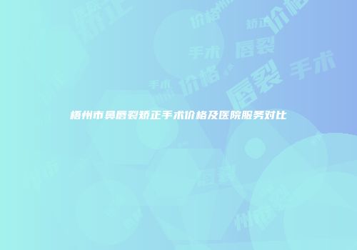 梧州市鼻唇裂矫正手术价格及医院服务对比