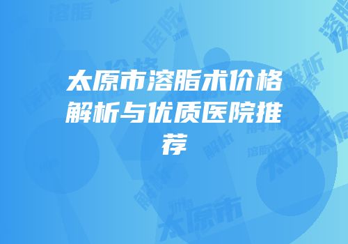 太原市溶脂术价格解析与优质医院推荐
