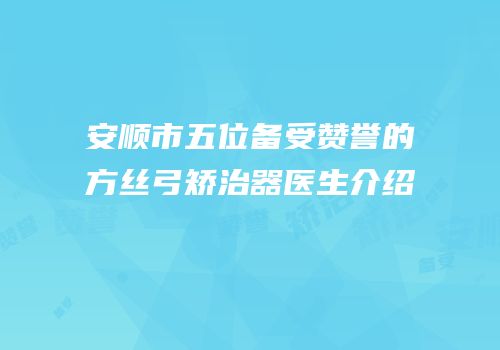 安顺市五位备受赞誉的方丝弓矫治器医生介绍