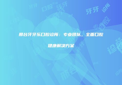 邢台牙牙乐口腔诊所：专业团队，全面口腔健康解决方案