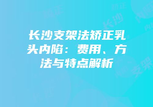长沙支架法矫正乳头内陷：费用、方法与特点解析