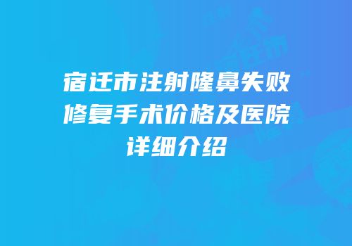 宿迁市注射隆鼻失败修复手术价格及医院详细介绍