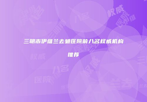 三明市伊维兰去皱医院前八名权威机构推荐