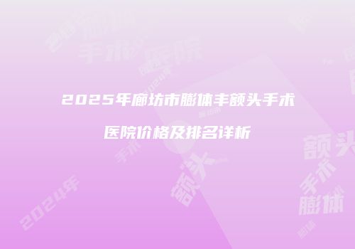 2025年廊坊市膨体丰额头手术医院价格及排名详析