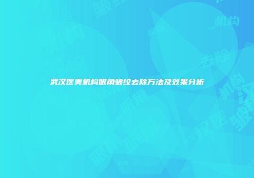 武汉医美机构眼角皱纹去除方法及效果分析