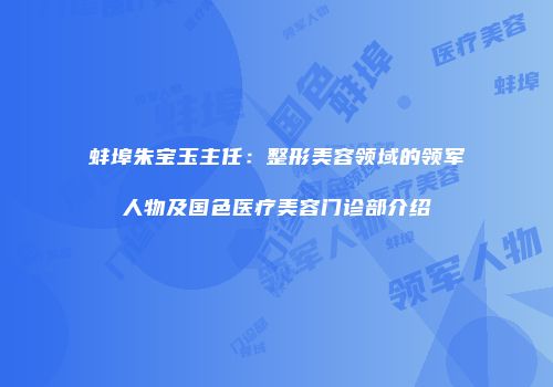 蚌埠朱宝玉主任：整形美容领域的领军人物及国色医疗美容门诊部介绍