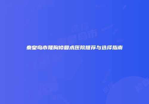 秦皇岛市隆胸修复术医院推荐与选择指南