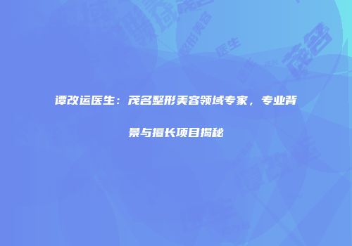 谭改运医生：茂名整形美容领域专家，专业背景与擅长项目揭秘