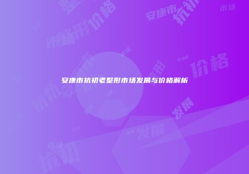 安康市抗初老整形市场发展与价格解析
