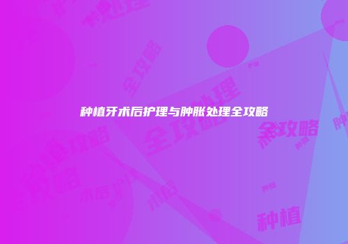 种植牙术后护理与肿胀处理全攻略