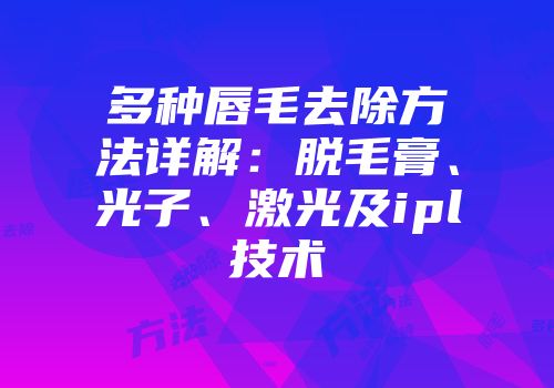 多种唇毛去除方法详解：脱毛膏、光子、激光及ipl技术