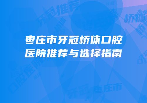 枣庄市牙冠桥体口腔医院推荐与选择指南