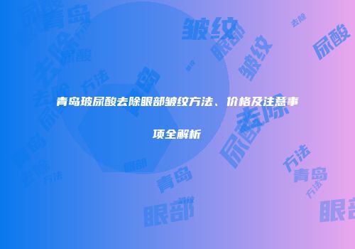 青岛玻尿酸去除眼部皱纹方法、价格及注意事项全解析