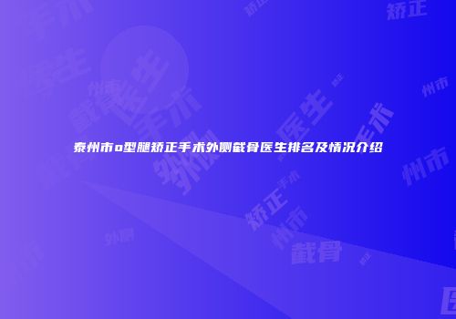 泰州市o型腿矫正手术外侧截骨医生排名及情况介绍