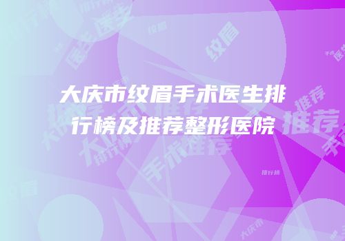 大庆市纹眉手术医生排行榜及推荐整形医院