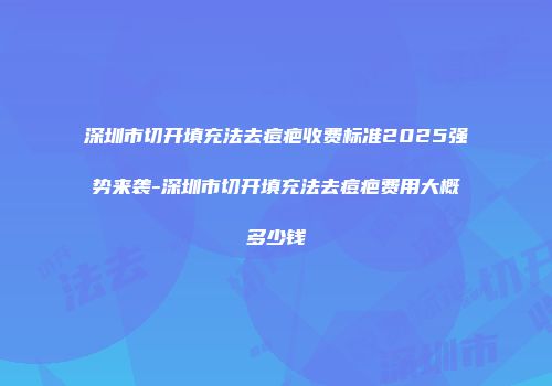 深圳市切开填充法去痘疤收费标准2025强势来袭-深圳市切开填充法去痘疤费用大概多少钱