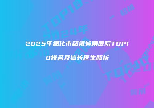 2025年通化市移植鬓角医院TOP10排名及擅长医生解析