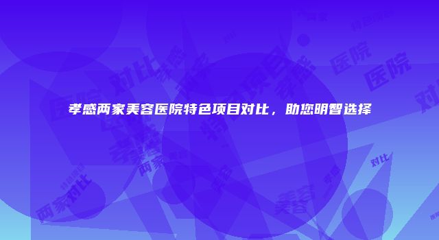 孝感两家美容医院特色项目对比，助您明智选择