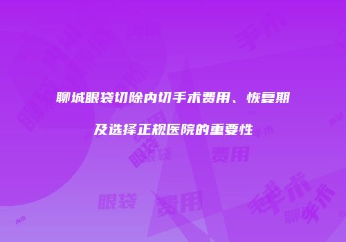 聊城眼袋切除内切手术费用、恢复期及选择正规医院的重要性