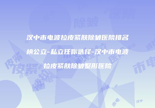 汉中市电波拉皮紧肤除皱医院排名榜公立-私立任你选择-汉中市电波拉皮紧肤除皱整形医院