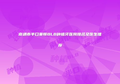 南通市半口莱顿BLB种植牙医院排名及医生推荐