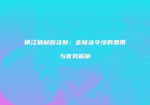镇江玻尿酸注射：去除法令纹的费用与优势解析