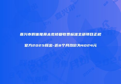 嘉兴市假体隆鼻太宽修复收费标准全部项目正规官方2025释出-近8个月均价为4024元