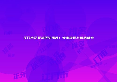 江门市正牙术医生排名：专家推荐与价格参考